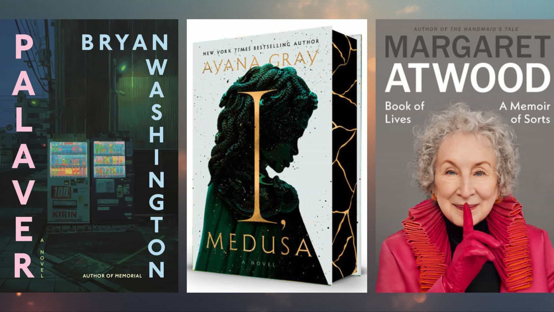 Book covers: "Palaver" by Bryan Washington, "I, Medusa" by Ayana Gray, Book of Lives by Margaret Atwood