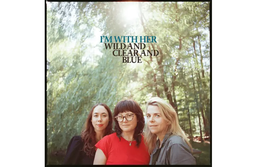 Album Cover for Wild and Clear and Blue by I'm with Her, Courtesy of Rounder/Universal Music Group